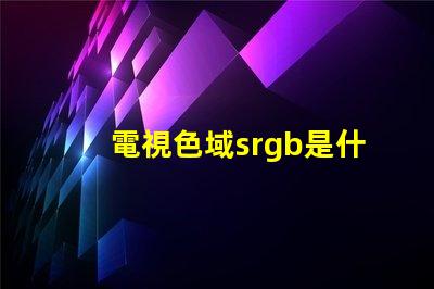 電視色域srgb是什么意思 srgb高色域是什么意思